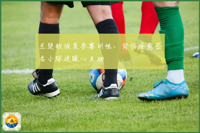 王楚钦恢复参赛训练，背伤痊愈签名小球迷暖心互动