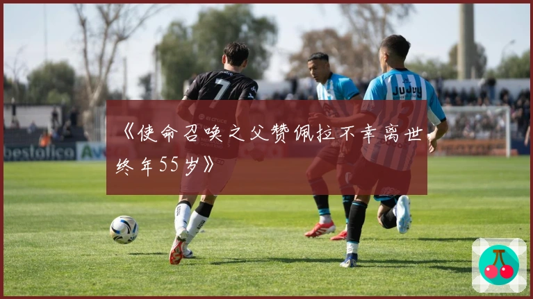 《使命召唤之父赞佩拉不幸离世，终年55岁》