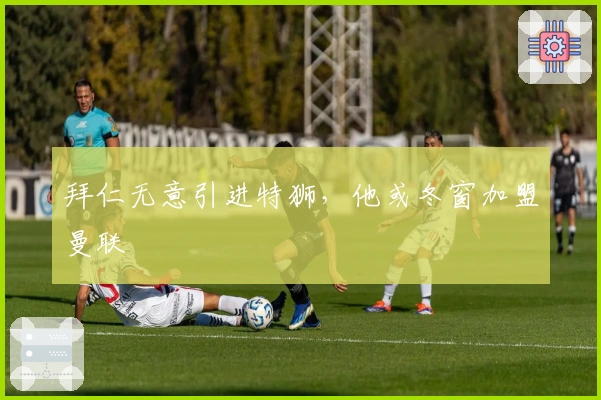 拜仁无意引进特狮，他或冬窗加盟曼联