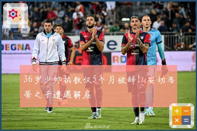 36岁少帅执教仅5个月被辞！安切洛蒂之子遭遇解雇