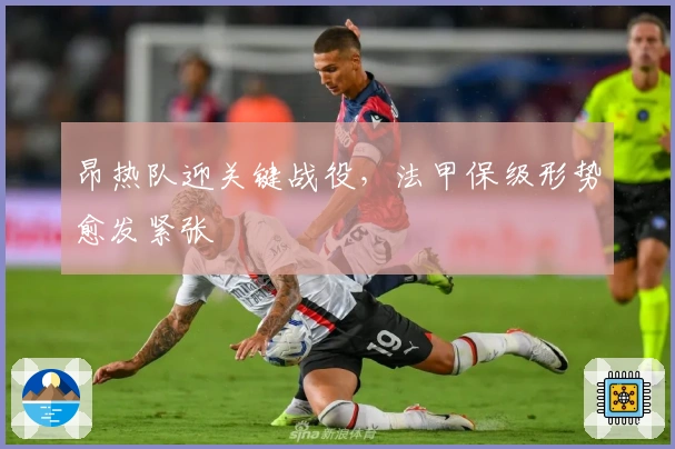 昂热队迎关键战役，法甲保级形势愈发紧张