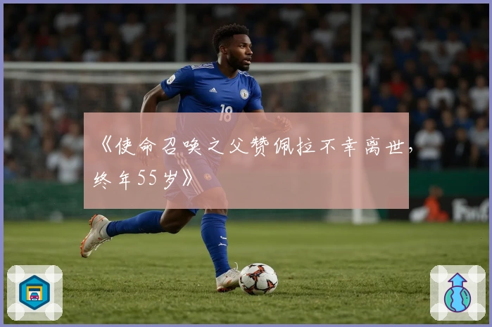 《使命召唤之父赞佩拉不幸离世，终年55岁》