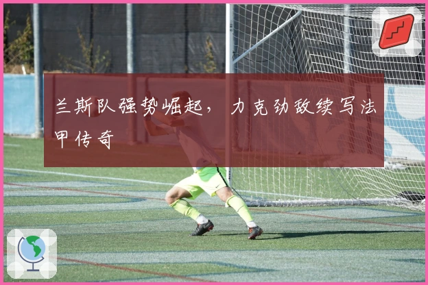 兰斯队强势崛起，力克劲敌续写法甲传奇