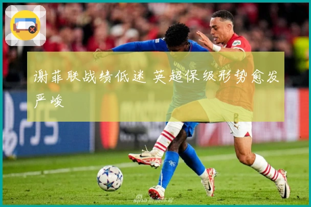 谢菲联战绩低迷 英超保级形势愈发严峻