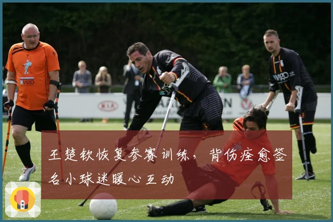 王楚钦恢复参赛训练，背伤痊愈签名小球迷暖心互动