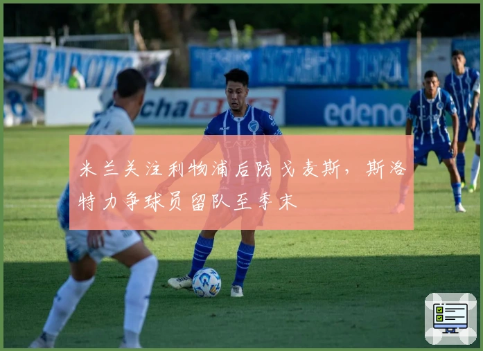 米兰关注利物浦后防戈麦斯，斯洛特力争球员留队至季末