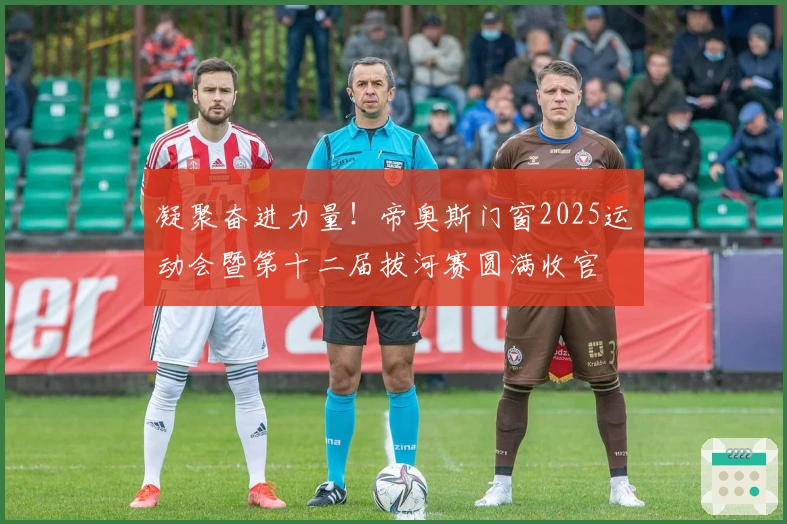 凝聚奋进力量！帝奥斯门窗2025运动会暨第十二届拔河赛圆满收官