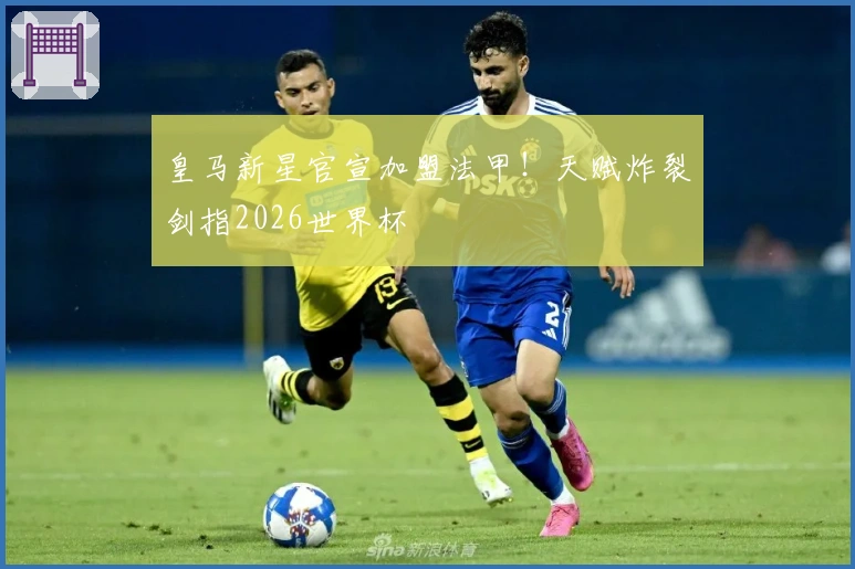 皇马新星官宣加盟法甲！天赋炸裂剑指2026世界杯