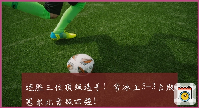 连胜三位顶级选手！常冰玉5-3击败塞尔比晋级四强！