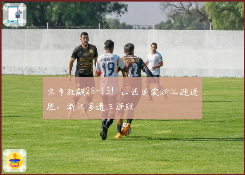 末节狂飙28-13！山西逆袭浙江迎连胜，浙江惨遭三连败