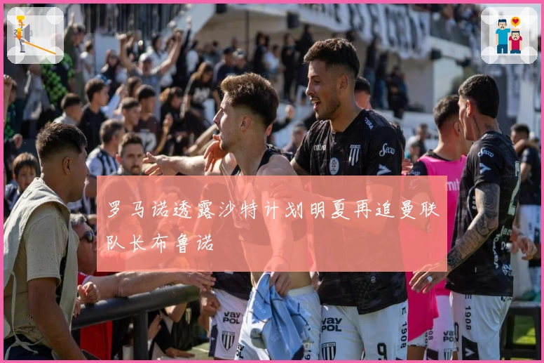 罗马诺透露沙特计划明夏再追曼联队长布鲁诺