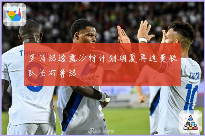 罗马诺透露沙特计划明夏再追曼联队长布鲁诺