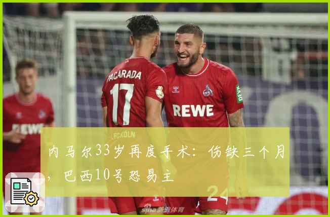 内马尔33岁再度手术：伤缺三个月，巴西10号恐易主