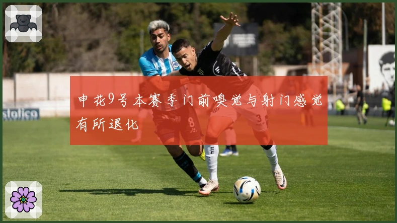 申花9号本赛季门前嗅觉与射门感觉有所退化