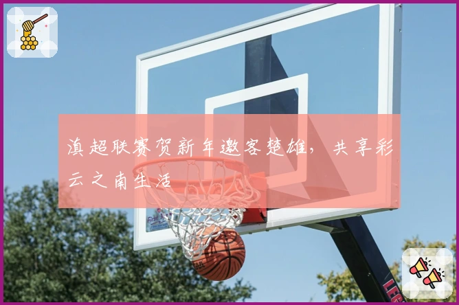 滇超联赛贺新年邀客楚雄，共享彩云之南生活