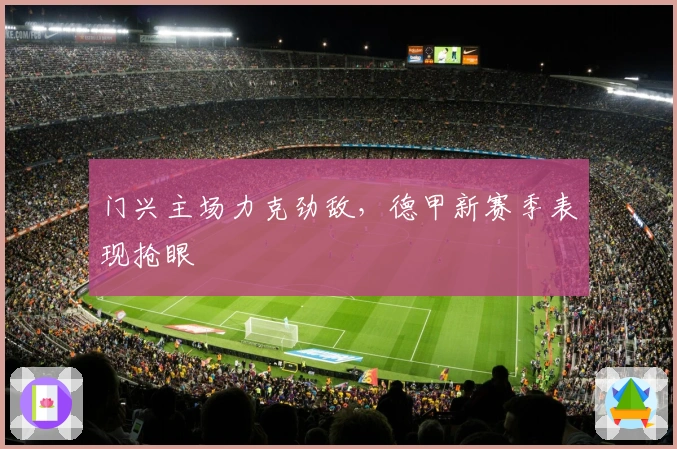门兴主场力克劲敌，德甲新赛季表现抢眼