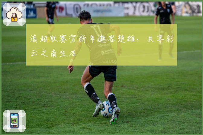 滇超联赛贺新年邀客楚雄,共享彩云之南生活