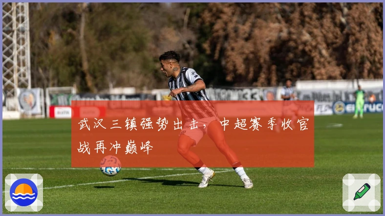 武汉三镇强势出击，中超赛季收官战再冲巅峰