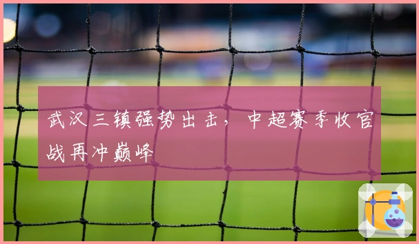 武汉三镇强势出击，中超赛季收官战再冲巅峰