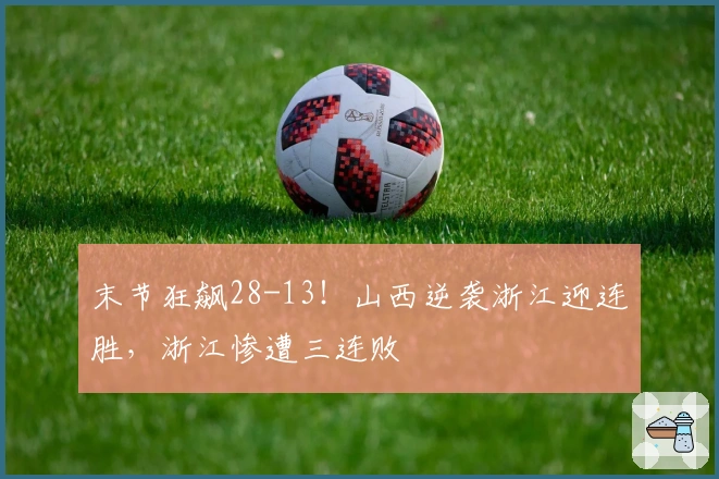 末节狂飙28-13！山西逆袭浙江迎连胜，浙江惨遭三连败