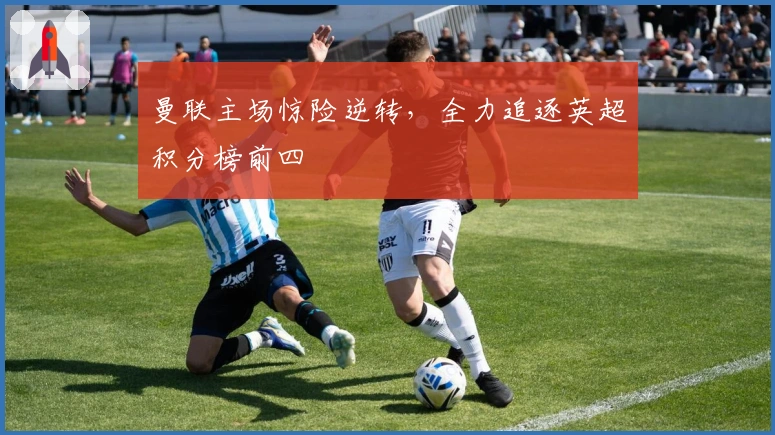 曼联主场惊险逆转，全力追逐英超积分榜前四