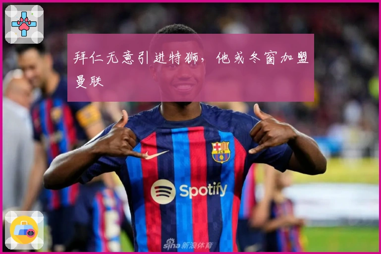 拜仁无意引进特狮，他或冬窗加盟曼联